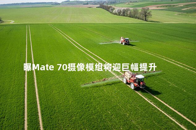 曝Mate 70摄像模组将迎巨幅提升